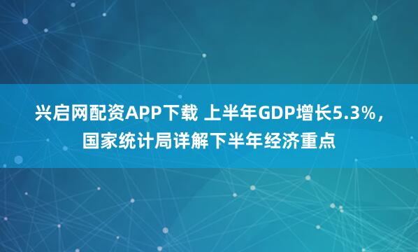兴启网配资APP下载 上半年GDP增长5.3%，国家统计局详解下半年经济重点