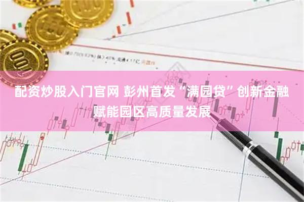 配资炒股入门官网 彭州首发“满园贷”创新金融赋能园区高质量发展