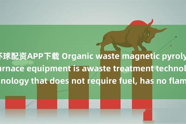 环球配资APP下载 Organic waste magnetic pyrolysis carbonization furnace equipment is awaste treatment technology that does not require fuel, has no flames_small_them_can