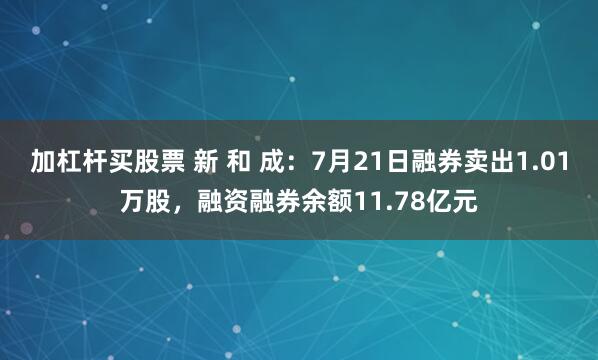 加杠杆买股票 新 和 成：7月21日融券卖出1.01万股，融资融券余额11.78亿元