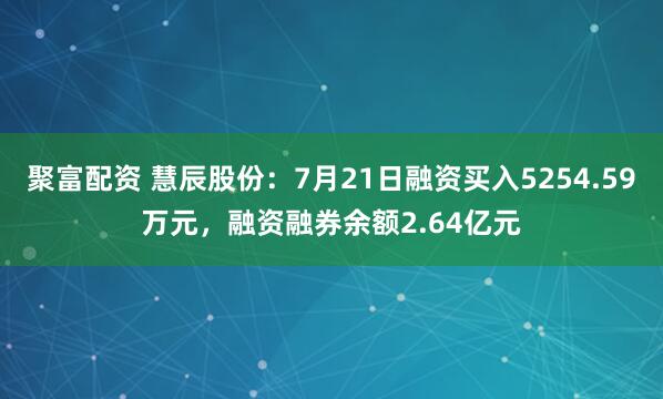 聚富配资 慧辰股份：7月21日融资买入5254.59万元，融资融券余额2.64亿元