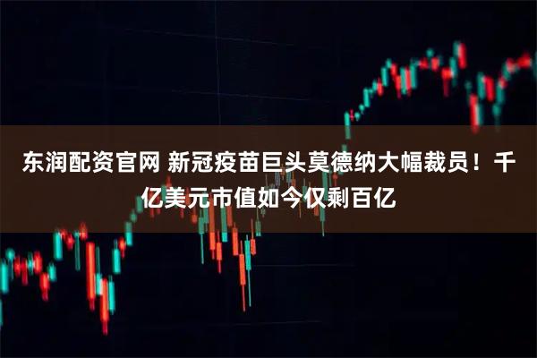 东润配资官网 新冠疫苗巨头莫德纳大幅裁员！千亿美元市值如今仅剩百亿