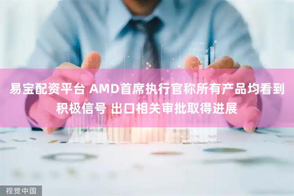 易宝配资平台 AMD首席执行官称所有产品均看到积极信号 出口相关审批取得进展