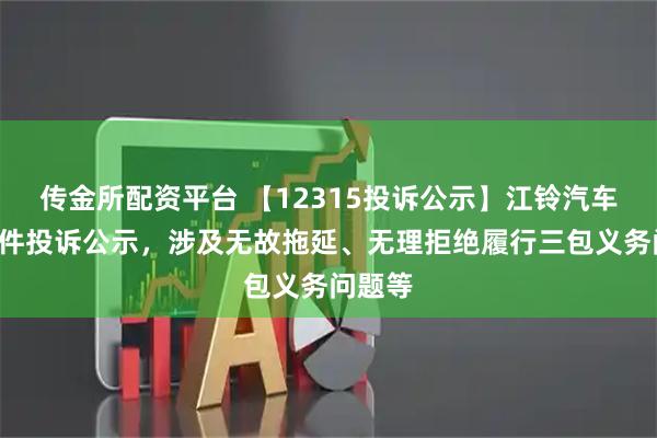 传金所配资平台 【12315投诉公示】江铃汽车新增5件投诉公示，涉及无故拖延、无理拒绝履行三包义务问题等