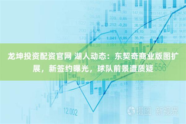 龙坤投资配资官网 湖人动态：东契奇商业版图扩展，新签约曝光，球队前景遭质疑