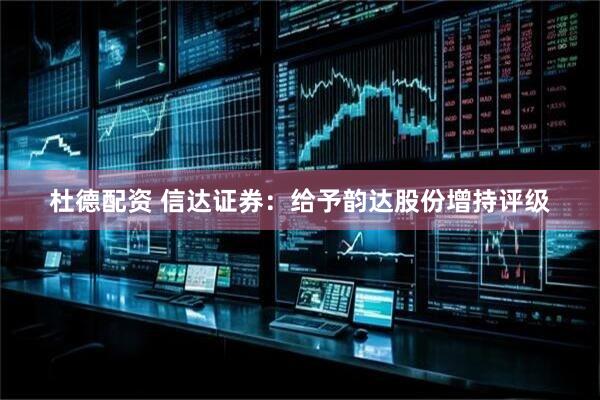 杜德配资 信达证券：给予韵达股份增持评级