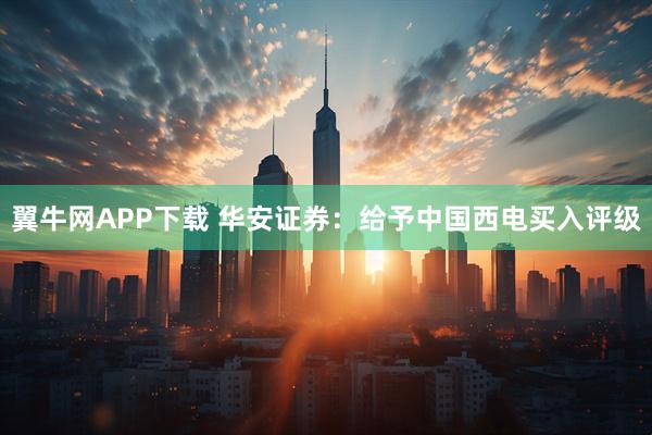 翼牛网APP下载 华安证券：给予中国西电买入评级