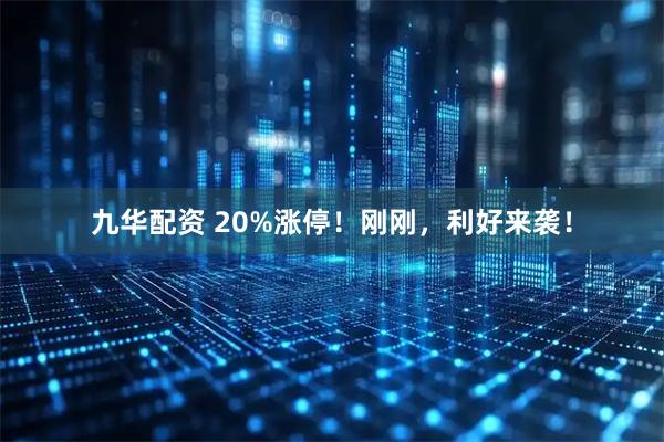 九华配资 20%涨停！刚刚，利好来袭！