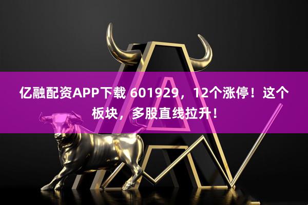 亿融配资APP下载 601929，12个涨停！这个板块，多股直线拉升！