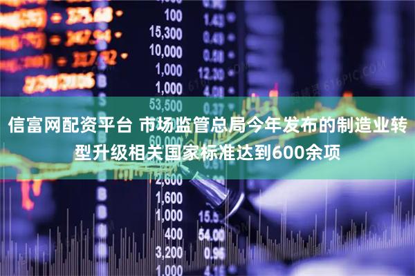 信富网配资平台 市场监管总局今年发布的制造业转型升级相关国家标准达到600余项