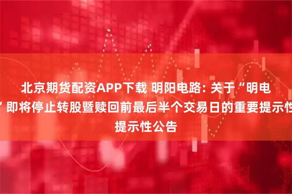 北京期货配资APP下载 明阳电路: 关于“明电转债”即将停止转股暨赎回前最后半个交易日的重要提示性公告