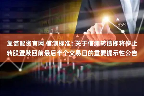 靠谱配资官网 信测标准: 关于信测转债即将停止转股暨赎回前最后半个交易日的重要提示性公告