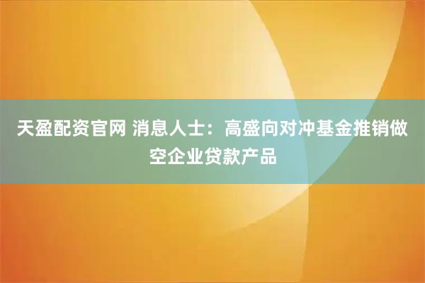 天盈配资官网 消息人士：高盛向对冲基金推销做空企业贷款产品
