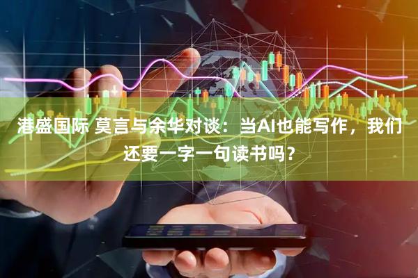 港盛国际 莫言与余华对谈：当AI也能写作，我们还要一字一句读书吗？
