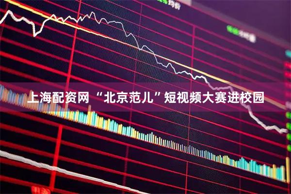 上海配资网 “北京范儿”短视频大赛进校园